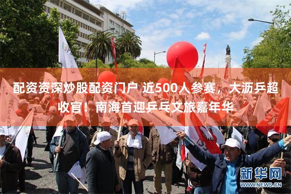 配资资深炒股配资门户 近500人参赛，大沥乒超收官！南海首迎乒乓文旅嘉年华