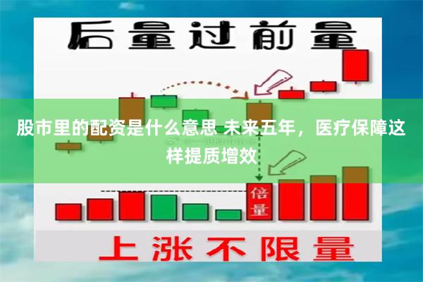 股市里的配资是什么意思 未来五年，医疗保障这样提质增效