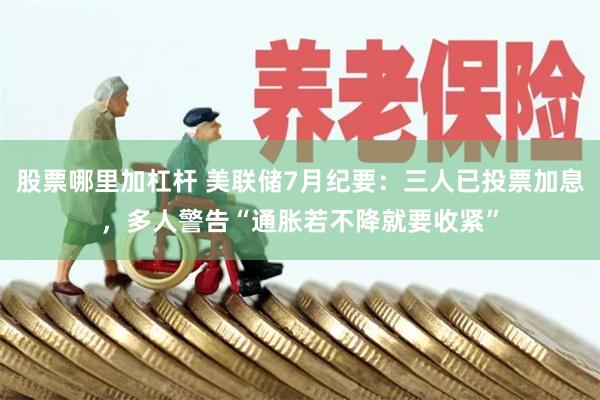 股票哪里加杠杆 美联储7月纪要：三人已投票加息，多人警告“通胀若不降就要收紧”