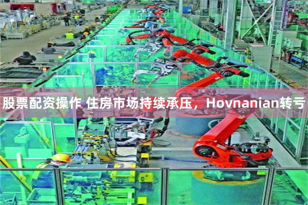 股票配资操作 住房市场持续承压，Hovnanian转亏