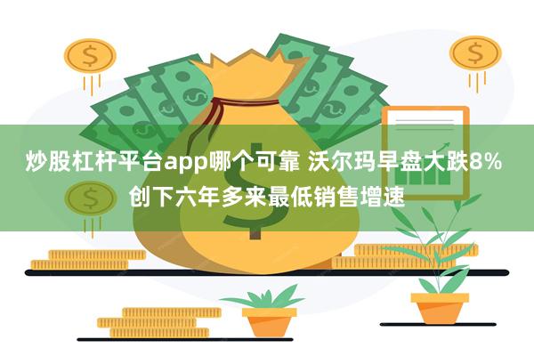 炒股杠杆平台app哪个可靠 沃尔玛早盘大跌8% 创下六年多来最低销售增速