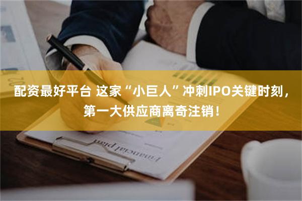 配资最好平台 这家“小巨人”冲刺IPO关键时刻，第一大供应商离奇注销！