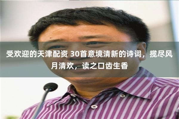 受欢迎的天津配资 30首意境清新的诗词，揽尽风月清欢，读之口齿生香