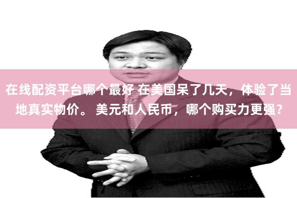 在线配资平台哪个最好 在美国呆了几天，体验了当地真实物价。 美元和人民币，哪个购买力更强？