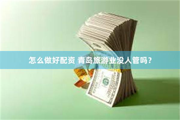 怎么做好配资 青岛旅游业没人管吗？