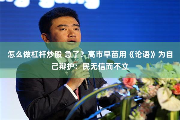 怎么做杠杆炒股 急了?高市早苗用《论语》为自己辩护:民无信而不立