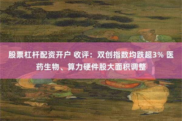 股票杠杆配资开户 收评：双创指数均跌超3% 医药生物、算力硬件股大面积调整
