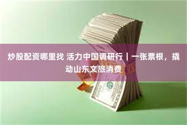 炒股配资哪里找 活力中国调研行｜一张票根，撬动山东文旅消费