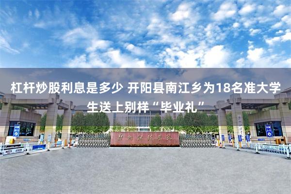 杠杆炒股利息是多少 开阳县南江乡为18名准大学生送上别样“毕业礼”