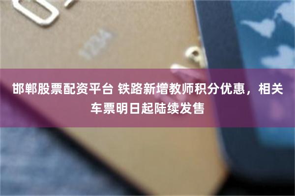 邯郸股票配资平台 铁路新增教师积分优惠，相关车票明日起陆续发售