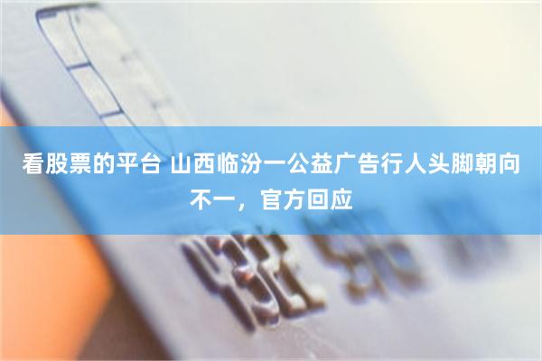 看股票的平台 山西临汾一公益广告行人头脚朝向不一，官方回应