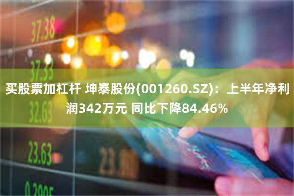 买股票加杠杆 坤泰股份(001260.SZ)：上半年净利润342万元 同比下降84.46%