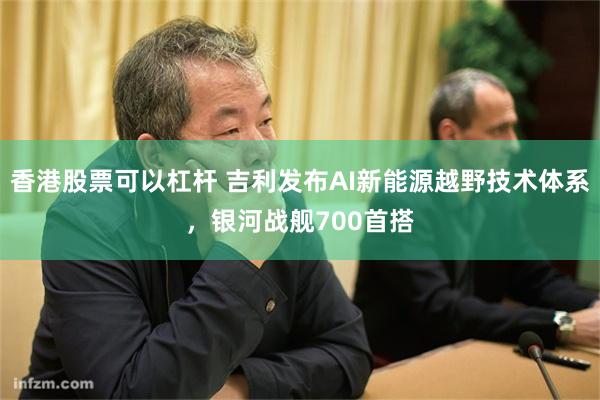 香港股票可以杠杆 吉利发布AI新能源越野技术体系,银河战舰700首搭