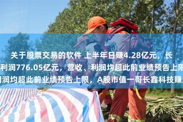 关于股票交易的软件 上半年日赚4.28亿元，长鑫科技半年报出炉！净利润776.05亿元，营收、利润均超此前业绩预告上限，A股市值一哥长鑫科技赚麻了