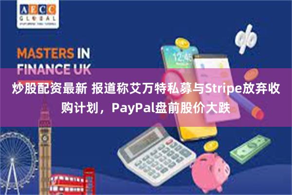 炒股配资最新 报道称艾万特私募与Stripe放弃收购计划,PayPal盘前股价大跌