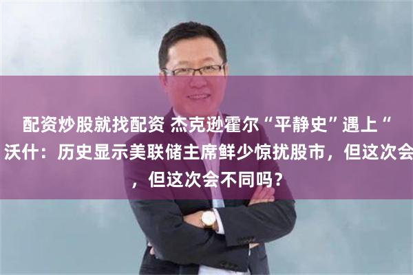 配资炒股就找配资 杰克逊霍尔“平静史”遇上“不剧透”沃什：历史显示美联储主席鲜少惊扰股市，但这次会不同吗？