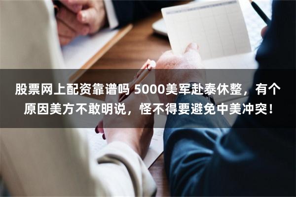 股票网上配资靠谱吗 5000美军赴泰休整，有个原因美方不敢明说，怪不得要避免中美冲突！