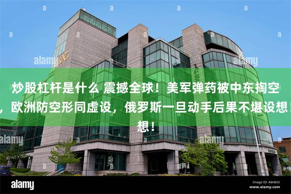 炒股杠杆是什么 震撼全球!美军弹药被中东掏空,欧洲防空形同虚设,俄罗斯一旦动手后果不堪设想!