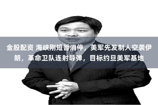 金股配资 海峡刚短暂消停，美军先发制人空袭伊朗，革命卫队连射导弹，目标约旦美军基地