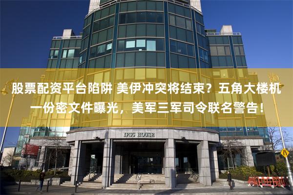股票配资平台陷阱 美伊冲突将结束？五角大楼机一份密文件曝光，美军三军司令联名警告！