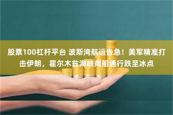 股票100杠杆平台 波斯湾航运告急！美军精准打击伊朗，霍尔木兹海峡商船通行跌至冰点