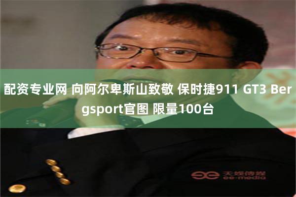 配资专业网 向阿尔卑斯山致敬 保时捷911 GT3 Bergsport官图 限量100台