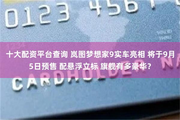 十大配资平台查询 岚图梦想家9实车亮相 将于9月5日预售 配悬浮立标 旗舰有多豪华？