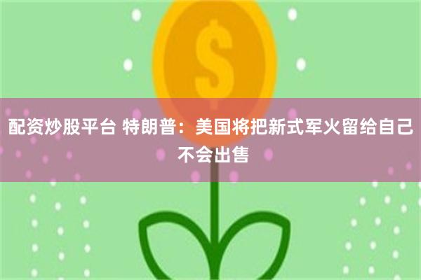 配资炒股平台 特朗普：美国将把新式军火留给自己 不会出售