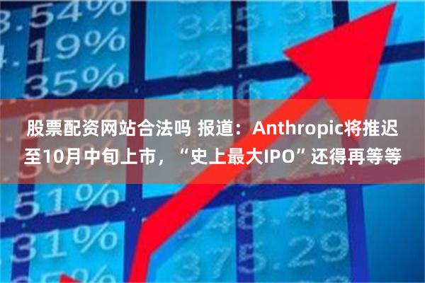 股票配资网站合法吗 报道：Anthropic将推迟至10月中旬上市，“史上最大IPO”还得再等等