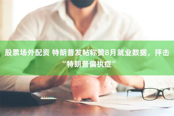 股票场外配资 特朗普发帖称赞8月就业数据，抨击 “特朗普偏执症”