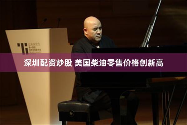 深圳配资炒股 美国柴油零售价格创新高
