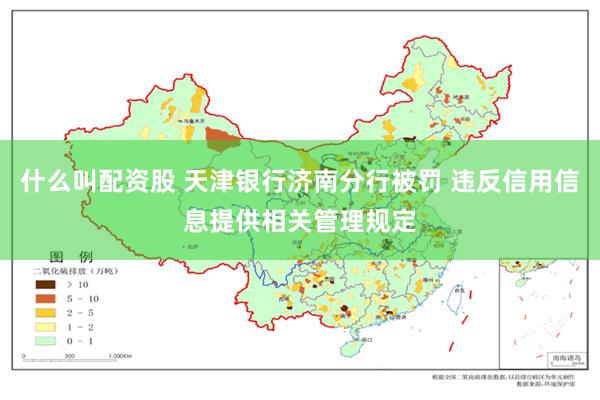什么叫配资股 天津银行济南分行被罚 违反信用信息提供相关管理规定
