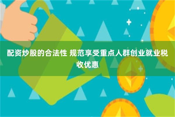 配资炒股的合法性 规范享受重点人群创业就业税收优惠