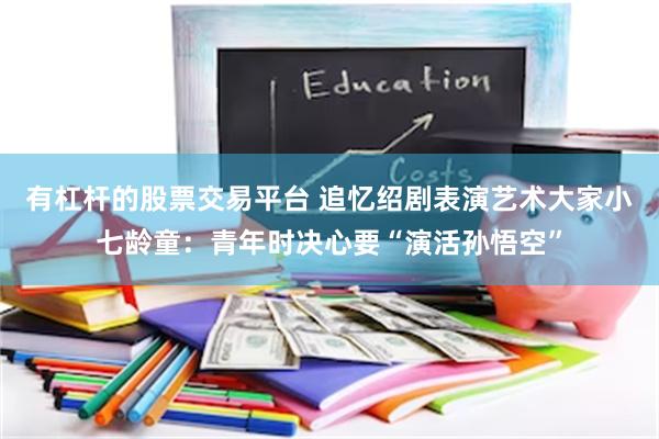 有杠杆的股票交易平台 追忆绍剧表演艺术大家小七龄童：青年时决心要“演活孙悟空”