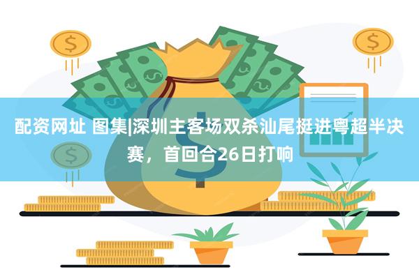 配资网址 图集|深圳主客场双杀汕尾挺进粤超半决赛，首回合26日打响
