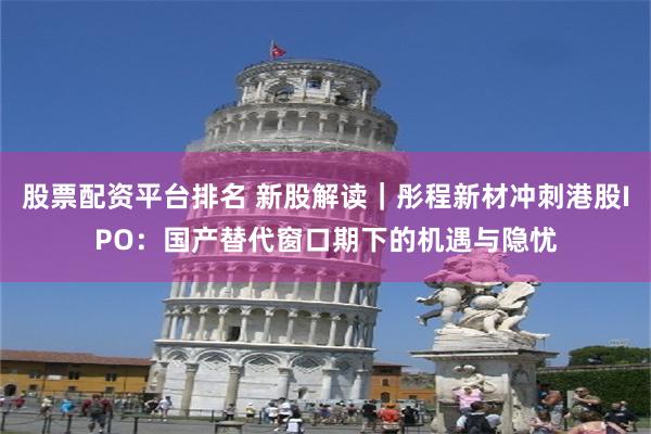股票配资平台排名 新股解读｜彤程新材冲刺港股IPO：国产替代窗口期下的机遇与隐忧