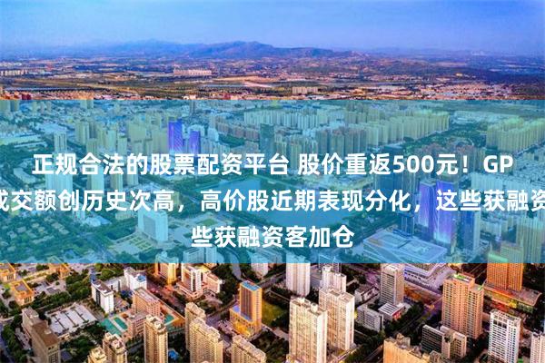 正规合法的股票配资平台 股价重返500元！GPU龙头成交额创历史次高，高价股近期表现分化，这些获融资客加仓