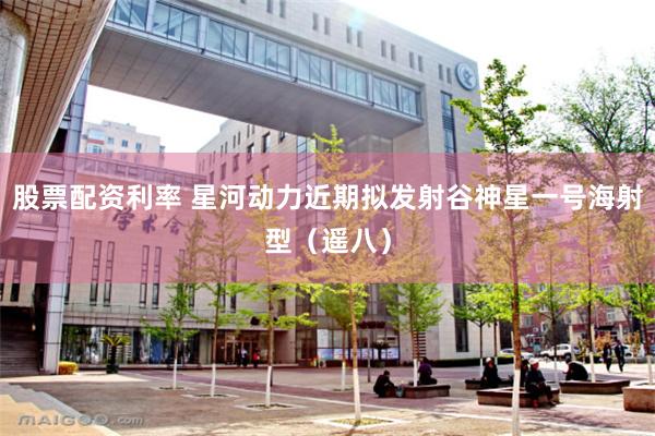 股票配资利率 星河动力近期拟发射谷神星一号海射型（遥八）