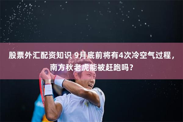 股票外汇配资知识 9月底前将有4次冷空气过程，南方秋老虎能被赶跑吗？