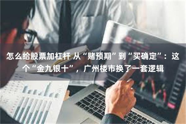 怎么给股票加杠杆 从“赌预期”到“买确定”：这个“金九银十”，广州楼市换了一套逻辑