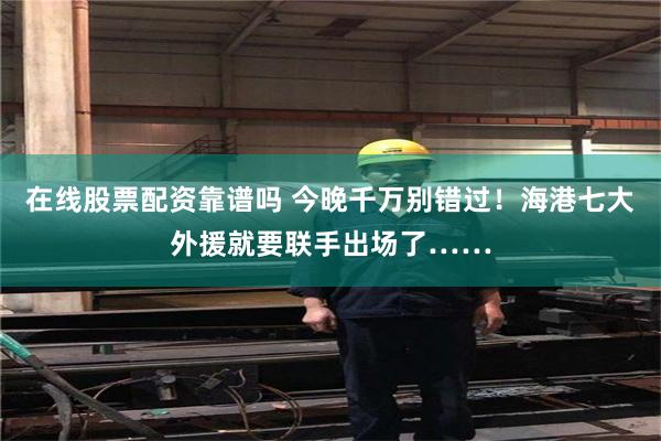 在线股票配资靠谱吗 今晚千万别错过！海港七大外援就要联手出场了……