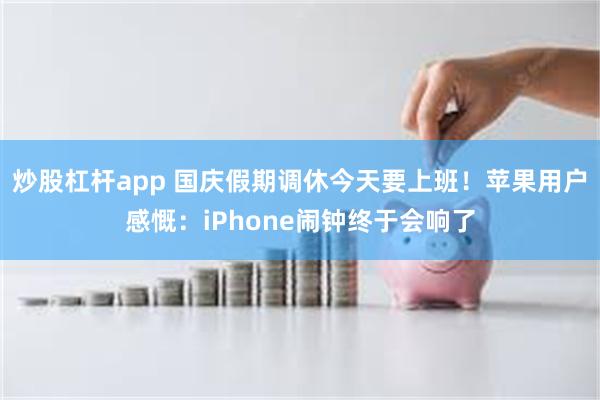 炒股杠杆app 国庆假期调休今天要上班！苹果用户感慨：iPhone闹钟终于会响了