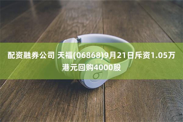 配资融券公司 天福(06868)9月21日斥资1.05万港元回购4000股
