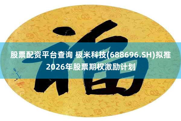 股票配资平台查询 极米科技(688696.SH)拟推2026年股票期权激励计划