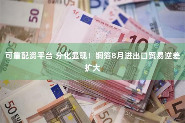 可靠配资平台 分化显现!铜箔8月进出口贸易逆差扩大