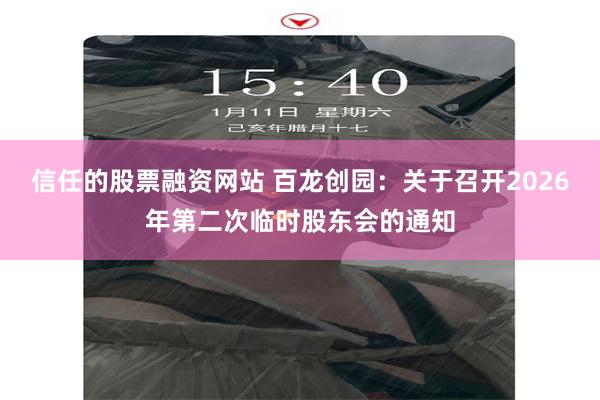 信任的股票融资网站 百龙创园：关于召开2026年第二次临时股东会的通知