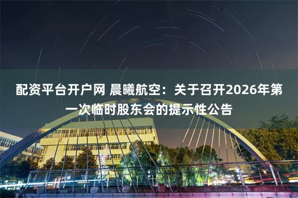 配资平台开户网 晨曦航空：关于召开2026年第一次临时股东会的提示性公告