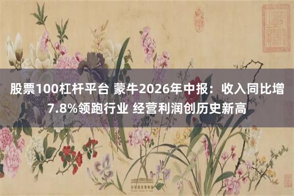 股票100杠杆平台 蒙牛2026年中报：收入同比增7.8%领跑行业 经营利润创历史新高