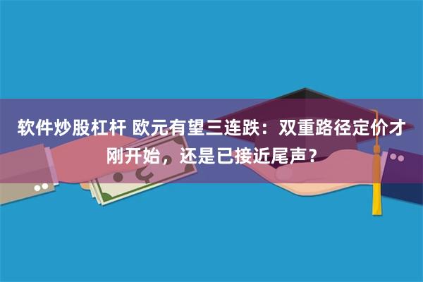 软件炒股杠杆 欧元有望三连跌：双重路径定价才刚开始，还是已接近尾声？