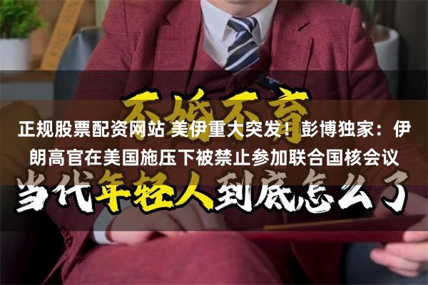 正规股票配资网站 美伊重大突发！彭博独家：伊朗高官在美国施压下被禁止参加联合国核会议